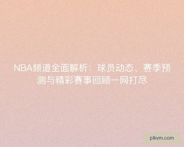 NBA频道全面解析：球员动态、赛季预测与精彩赛事回顾一网打尽