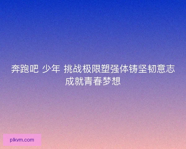 奔跑吧 少年 挑战极限塑强体铸坚韧意志成就青春梦想