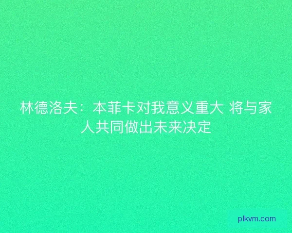 林德洛夫:本菲卡对我意义重大 将与家人共同做出未来决定 林德洛夫:本菲卡对我意义重大 将与家人共同做出未来决定