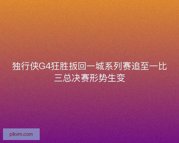 独行侠G4狂胜扳回一城系列赛追至一比三总决赛形势生变 独行侠G4狂胜扳回一城系列赛追至一比三总决赛形势生变