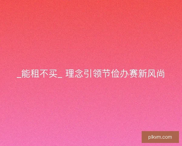 _能租不买_ 理念引领节俭办赛新风尚