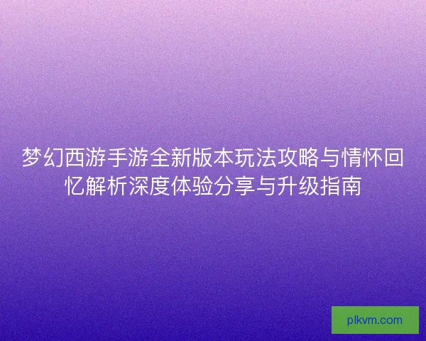 梦幻西游手游全新版本玩法攻略与情怀回忆解析深度体验分享与升级指南