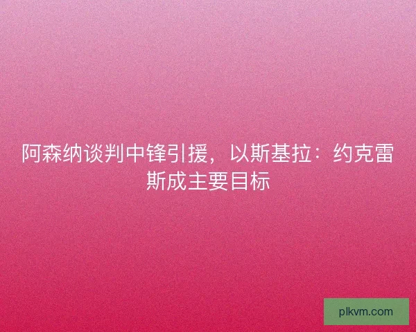 阿森纳谈判中锋引援，以斯基拉：约克雷斯成主要目标