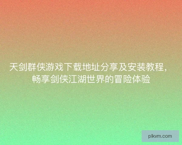天剑群侠游戏下载地址分享及安装教程，畅享剑侠江湖世界的冒险体验
