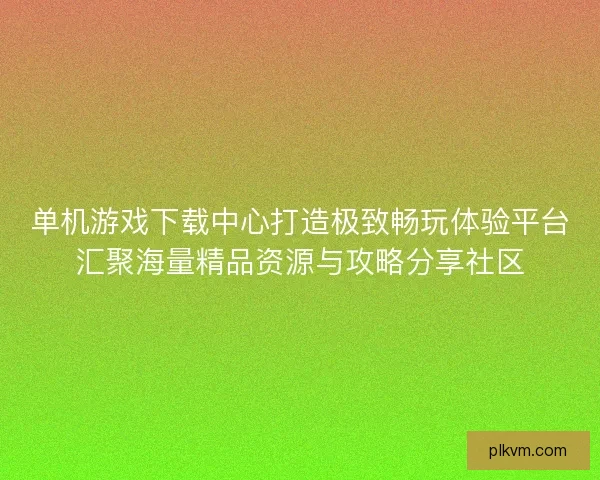 单机游戏下载中心打造极致畅玩体验平台汇聚海量精品资源与攻略分享社区