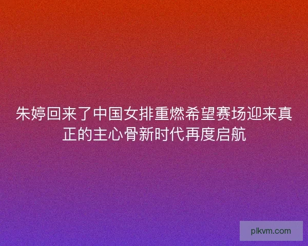 朱婷回来了中国女排重燃希望赛场迎来真正的主心骨新时代再度启航