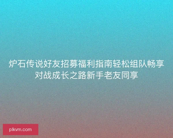 炉石传说好友招募福利指南轻松组队畅享对战成长之路新手老友同享