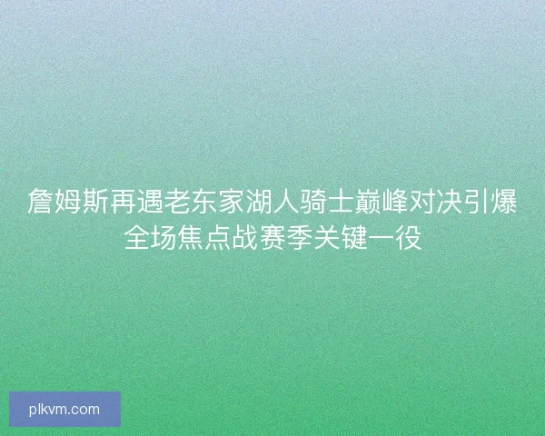 詹姆斯再遇老东家湖人骑士巅峰对决引爆全场焦点战赛季关键一役