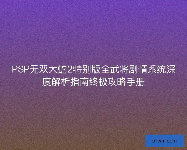 PSP无双大蛇2特别版全武将剧情系统深度解析指南终极攻略手册