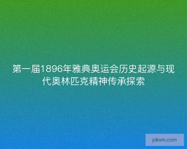 第一届1896年雅典奥运会历史起源与现代奥林匹克精神传承探索