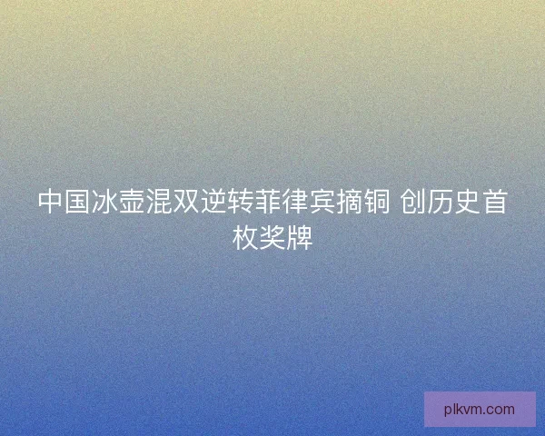 中国冰壶混双逆转菲律宾摘铜 创历史首枚奖牌