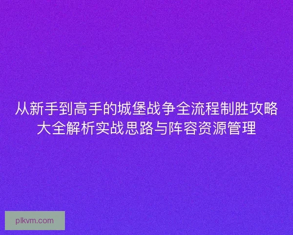 从新手到高手的城堡战争全流程制胜攻略大全解析实战思路与阵容资源管理