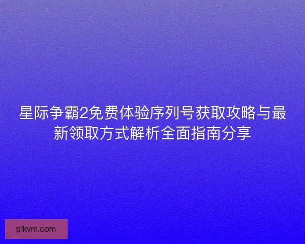 星际争霸2免费体验序列号获取攻略与最新领取方式解析全面指南分享