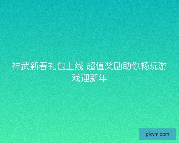 神武新春礼包上线 超值奖励助你畅玩游戏迎新年 神武新春礼包上线 超值奖励助你畅玩游戏迎新年