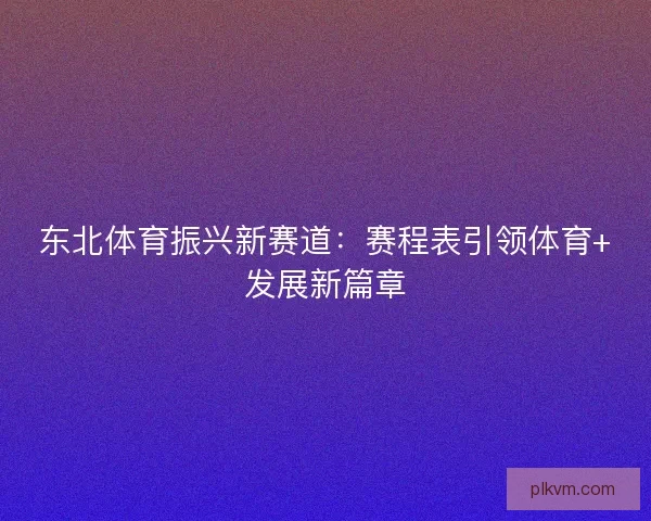 东北体育振兴新赛道:赛程表引领体育+发展新篇章 东北体育振兴新赛道:赛程表引领体育+发展新篇章