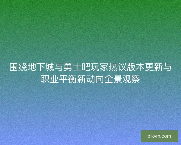 围绕地下城与勇士吧玩家热议版本更新与职业平衡新动向全景观察
