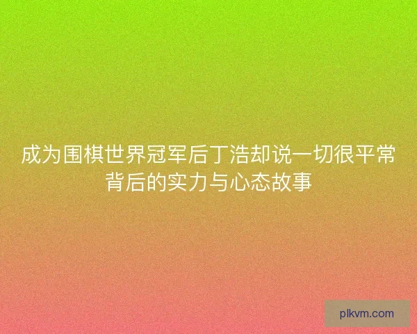 成为围棋世界冠军后丁浩却说一切很平常背后的实力与心态故事