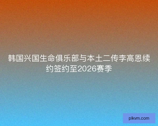韩国兴国生命俱乐部与本土二传李高恩续约签约至2026赛季 韩国兴国生命俱乐部与本土二传李高恩续约签约至2026赛季