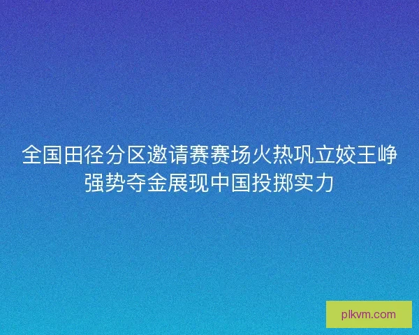 全国田径分区邀请赛赛场火热巩立姣王峥强势夺金展现中国投掷实力 全国田径分区邀请赛赛场火热巩立姣王峥强势夺金展现中国投掷实力