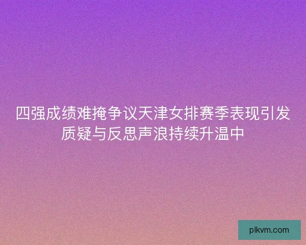 四强成绩难掩争议天津女排赛季表现引发质疑与反思声浪持续升温中 四强成绩难掩争议天津女排赛季表现引发质疑与反思声浪持续升温中