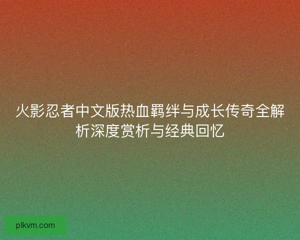 火影忍者中文版热血羁绊与成长传奇全解析深度赏析与经典回忆