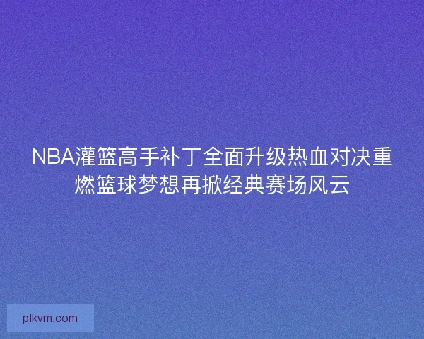NBA灌篮高手补丁全面升级热血对决重燃篮球梦想再掀经典赛场风云 NBA灌篮高手补丁全面升级热血对决重燃篮球梦想再掀经典赛场风云