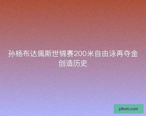 孙杨布达佩斯世锦赛200米自由泳再夺金创造历史 孙杨布达佩斯世锦赛200米自由泳再夺金创造历史