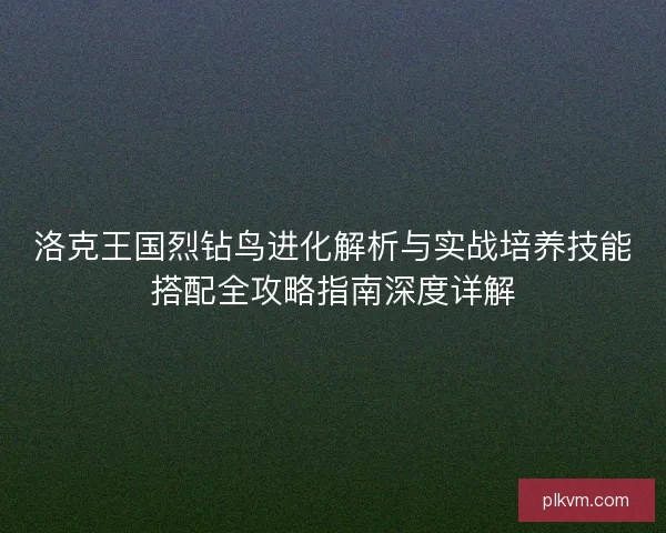 洛克王国烈钻鸟进化解析与实战培养技能搭配全攻略指南深度详解 洛克王国烈钻鸟进化解析与实战培养技能搭配全攻略指南深度详解