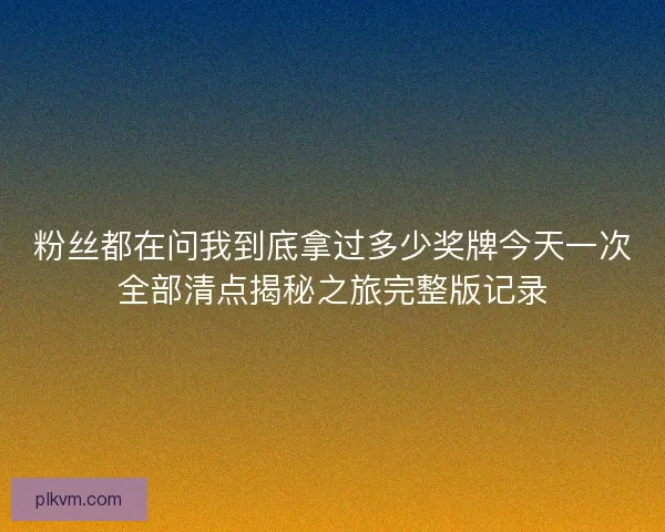 粉丝都在问我到底拿过多少奖牌今天一次全部清点揭秘之旅完整版记录