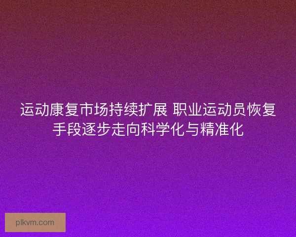 运动康复市场持续扩展 职业运动员恢复手段逐步走向科学化与精准化