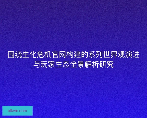 围绕生化危机官网构建的系列世界观演进与玩家生态全景解析研究