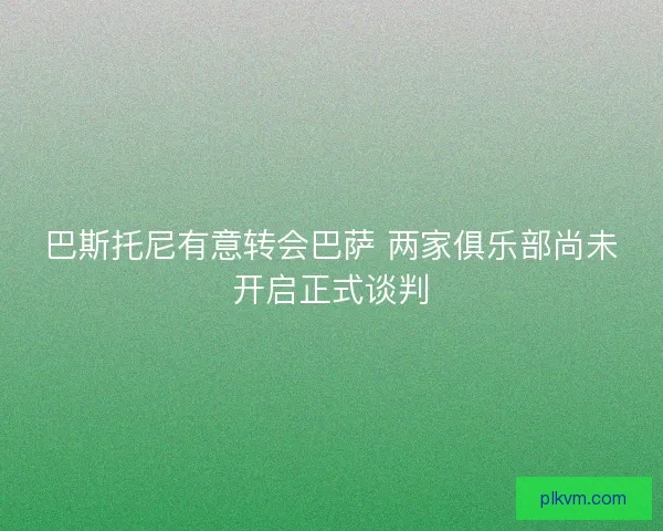 巴斯托尼有意转会巴萨 两家俱乐部尚未开启正式谈判 巴斯托尼有意转会巴萨 两家俱乐部尚未开启正式谈判