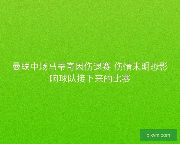 曼联中场马蒂奇因伤退赛 伤情未明恐影响球队接下来的比赛 曼联中场马蒂奇因伤退赛 伤情未明恐影响球队接下来的比赛