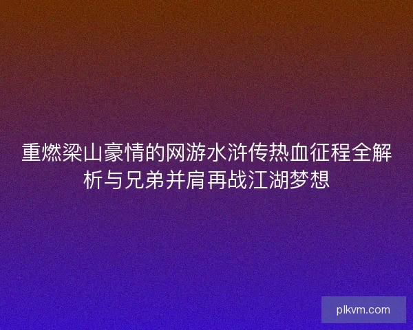重燃梁山豪情的网游水浒传热血征程全解析与兄弟并肩再战江湖梦想 重燃梁山豪情的网游水浒传热血征程全解析与兄弟并肩再战江湖梦想
