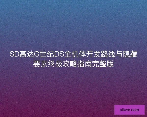 SD高达G世纪DS全机体开发路线与隐藏要素终极攻略指南完整版 SD高达G世纪DS全机体开发路线与隐藏要素终极攻略指南完整版