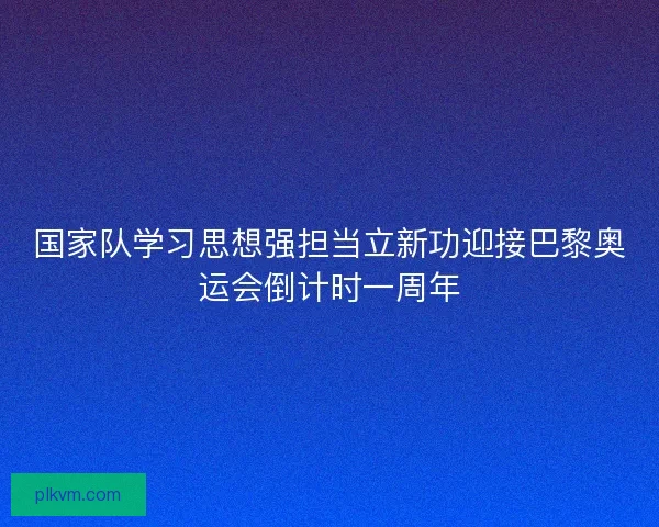 国家队学习思想强担当立新功迎接巴黎奥运会倒计时一周年 国家队学习思想强担当立新功迎接巴黎奥运会倒计时一周年