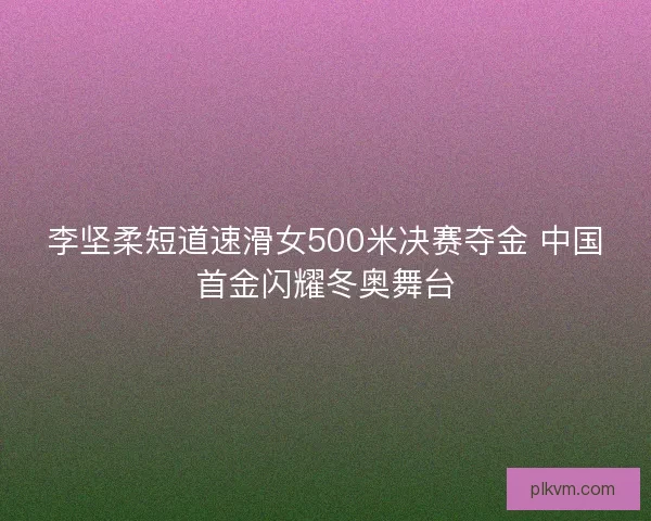 李坚柔短道速滑女500米决赛夺金 中国首金闪耀冬奥舞台 李坚柔短道速滑女500米决赛夺金 中国首金闪耀冬奥舞台