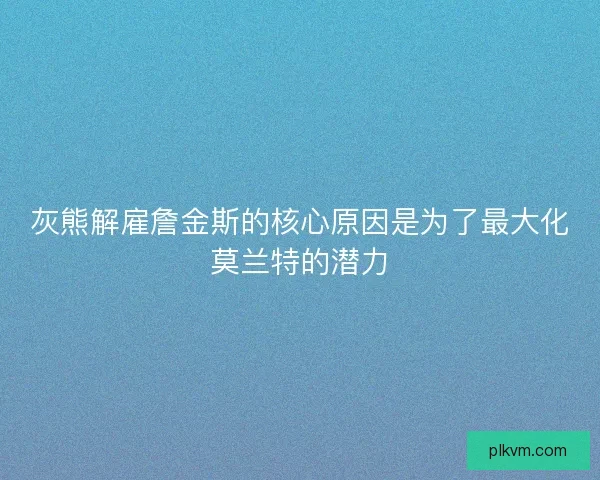 灰熊解雇詹金斯的核心原因是为了最大化莫兰特的潜力
