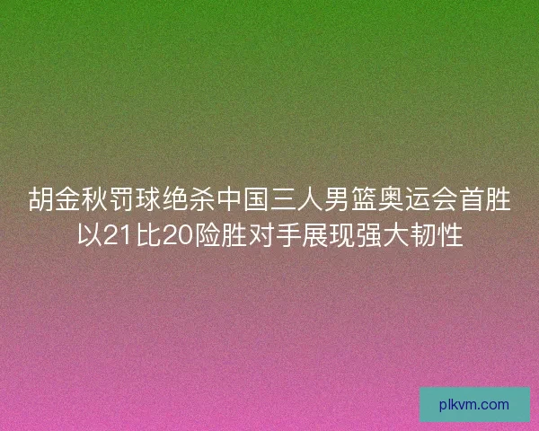 胡金秋罚球绝杀中国三人男篮奥运会首胜以21比20险胜对手展现强大韧性 胡金秋罚球绝杀中国三人男篮奥运会首胜以21比20险胜对手展现强大韧性