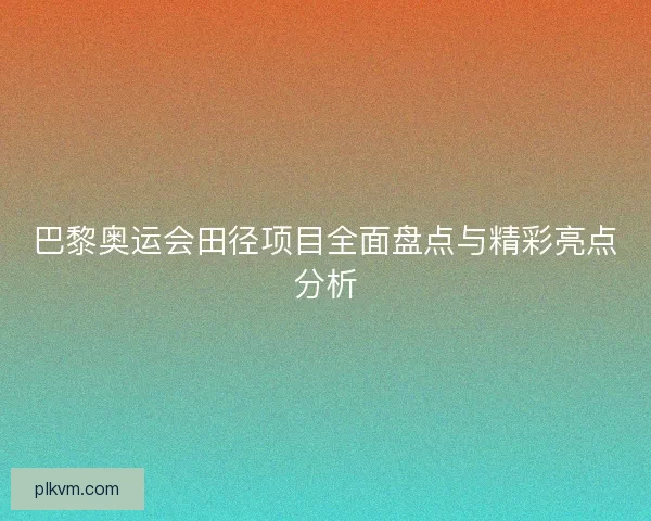 巴黎奥运会田径项目全面盘点与精彩亮点分析