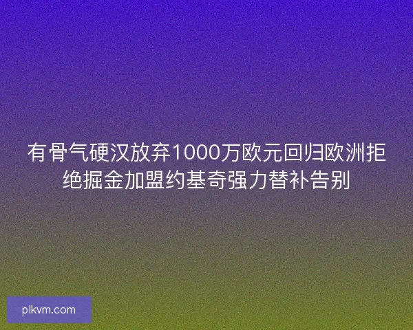 有骨气硬汉放弃1000万欧元回归欧洲拒绝掘金加盟约基奇强力替补告别