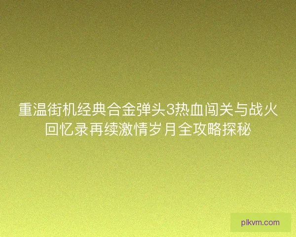 重温街机经典合金弹头3热血闯关与战火回忆录再续激情岁月全攻略探秘
