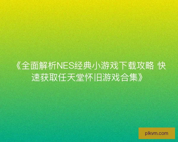 《全面解析NES经典小游戏下载攻略 快速获取任天堂怀旧游戏合集》 《全面解析NES经典小游戏下载攻略 快速获取任天堂怀旧游戏合集》