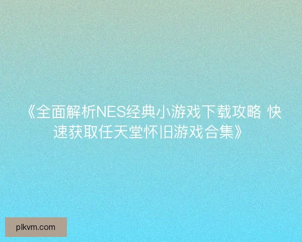 《全面解析NES经典小游戏下载攻略 快速获取任天堂怀旧游戏合集》 《全面解析NES经典小游戏下载攻略 快速获取任天堂怀旧游戏合集》