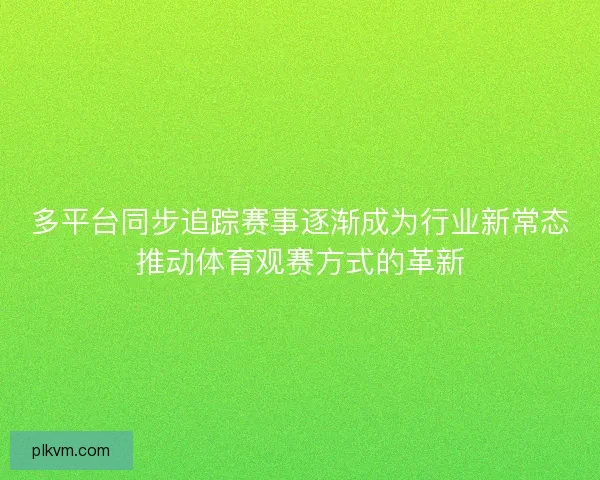 多平台同步追踪赛事逐渐成为行业新常态推动体育观赛方式的革新 多平台同步追踪赛事逐渐成为行业新常态推动体育观赛方式的革新